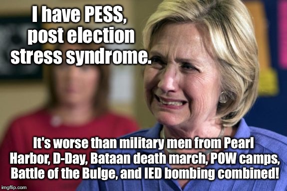 Hillary's folks have it so bad! | I have PESS, post election stress syndrome. It's worse than military men from Pearl Harbor, D-Day, Bataan death march, POW camps, Battle of the Bulge, and IED bombing combined! | image tagged in memes,post election stress,hillary clinton,clinton supporters,military comparison | made w/ Imgflip meme maker