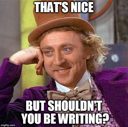 Creepy Condescending Wonka Meme | THAT'S NICE; BUT SHOULDN'T YOU BE WRITING? | image tagged in memes,creepy condescending wonka | made w/ Imgflip meme maker