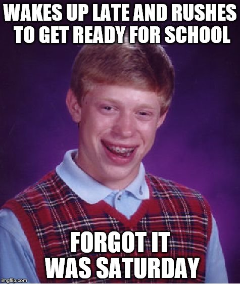 Bad Luck Brian Meme | WAKES UP LATE AND RUSHES TO GET READY FOR SCHOOL; FORGOT IT WAS SATURDAY | image tagged in memes,bad luck brian | made w/ Imgflip meme maker
