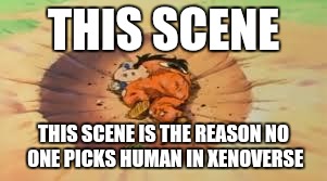 That Comment DBZ | THIS SCENE; THIS SCENE IS THE REASON NO ONE PICKS HUMAN IN XENOVERSE | image tagged in that comment dbz | made w/ Imgflip meme maker