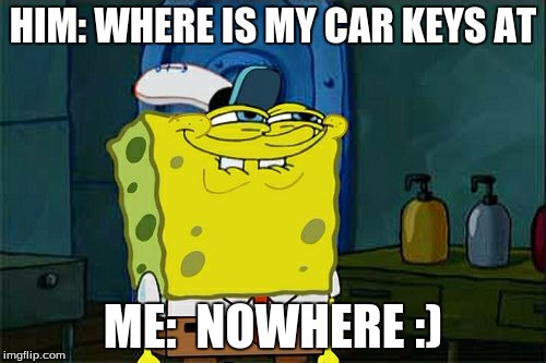 Don't You Squidward | HIM: WHERE IS MY CAR KEYS AT; ME:  NOWHERE :) | image tagged in memes,dont you squidward | made w/ Imgflip meme maker