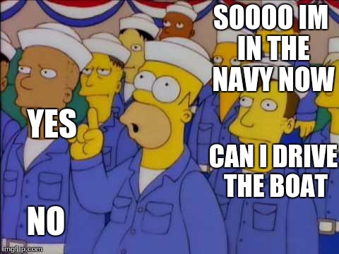 Nucular Homer Simpson | SOOOO IM IN THE NAVY NOW; YES; CAN I DRIVE THE BOAT; NO | image tagged in nucular homer simpson | made w/ Imgflip meme maker