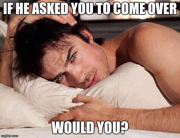 Ian Somerhalder | IF HE ASKED YOU TO COME OVER; WOULD YOU? | image tagged in ian somerhalder | made w/ Imgflip meme maker