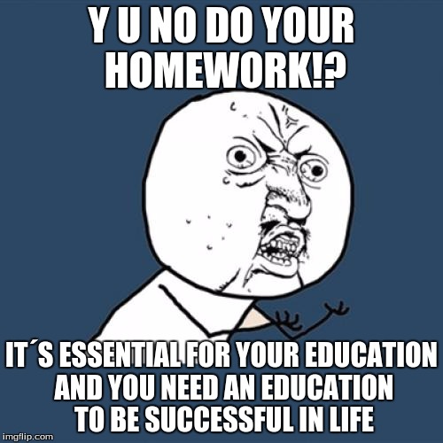 This Is What Teachers Are Like Nowadays | Y U NO DO YOUR HOMEWORK!? IT´S ESSENTIAL FOR YOUR EDUCATION AND YOU NEED AN EDUCATION TO BE SUCCESSFUL IN LIFE | image tagged in memes,y u no | made w/ Imgflip meme maker