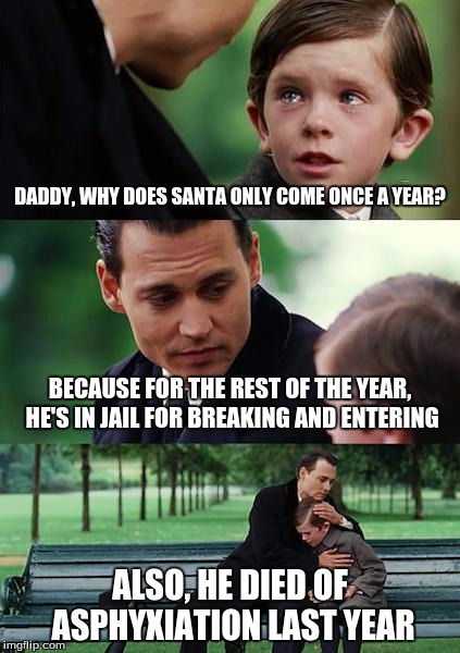 Finding Neverland | DADDY, WHY DOES SANTA ONLY COME ONCE A YEAR? BECAUSE FOR THE REST OF THE YEAR, HE'S IN JAIL FOR BREAKING AND ENTERING; ALSO, HE DIED OF ASPHYXIATION LAST YEAR | image tagged in memes,finding neverland | made w/ Imgflip meme maker