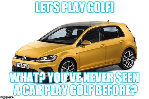 Golf time! | LET'S PLAY GOLF! WHAT? YOU'VE NEVER SEEN A CAR PLAY GOLF BEFORE? | image tagged in cars | made w/ Imgflip meme maker