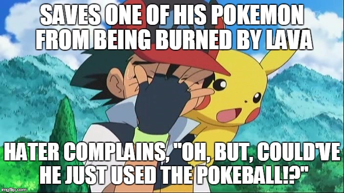 Haters are Selfish. | SAVES ONE OF HIS POKEMON FROM BEING BURNED BY LAVA; HATER COMPLAINS, "OH, BUT, COULD'VE HE JUST USED THE POKEBALL!?" | image tagged in ash ketchum facepalm | made w/ Imgflip meme maker