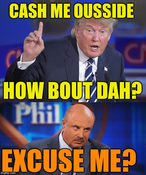 CASH ME OUSSIDE; HOW BOUT DAH? EXCUSE ME? | image tagged in cash me ousside how bow dah,dr phil,trump | made w/ Imgflip meme maker