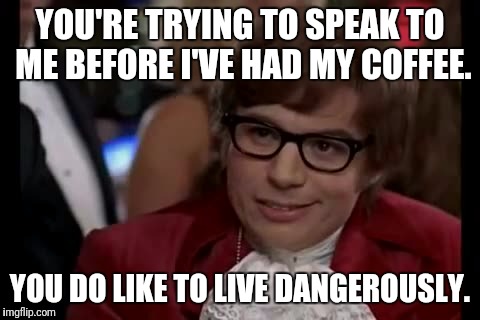 I Too Like To Live Dangerously Meme | YOU'RE TRYING TO SPEAK TO ME BEFORE I'VE HAD MY COFFEE. YOU DO LIKE TO LIVE DANGEROUSLY. | image tagged in memes,i too like to live dangerously | made w/ Imgflip meme maker