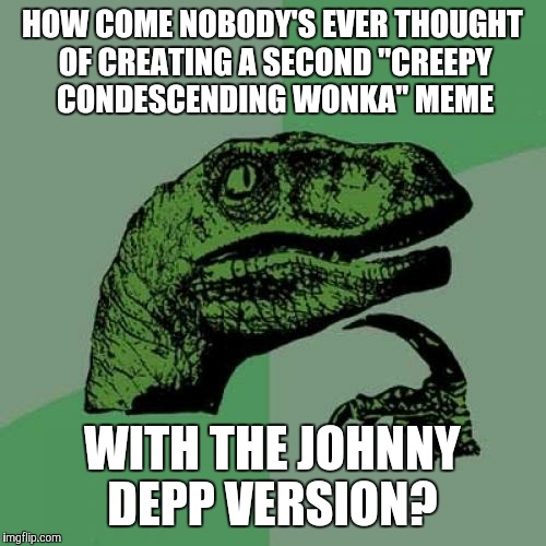 If someone already did, then my question is invalid  | HOW COME NOBODY'S EVER THOUGHT OF CREATING A SECOND "CREEPY CONDESCENDING WONKA" MEME; WITH THE JOHNNY DEPP VERSION? | image tagged in memes,philosoraptor,creepy condescending wonka,willy wonka,johnny depp,charlie and the chocolate factory | made w/ Imgflip meme maker
