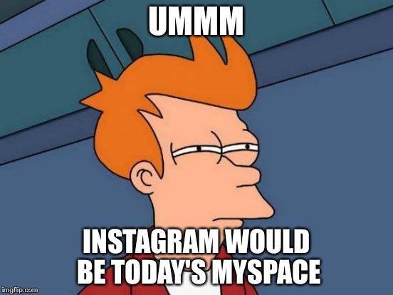 Futurama Fry Meme | UMMM INSTAGRAM WOULD BE TODAY'S MYSPACE | image tagged in memes,futurama fry | made w/ Imgflip meme maker