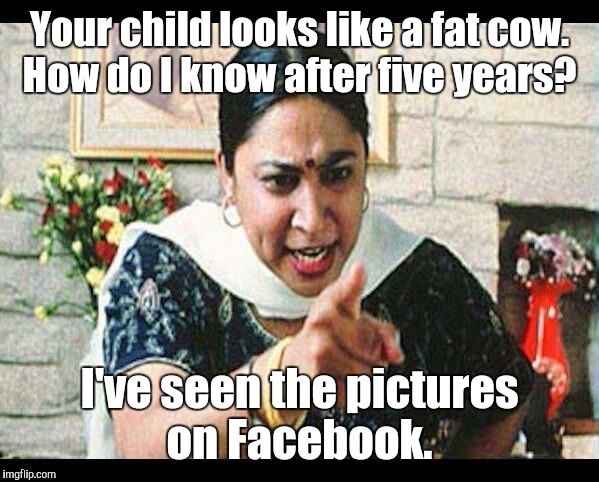 1es5td.jpg | Your child looks like a fat cow. How do I know after five years? I've seen the pictures on Facebook. | image tagged in 1es5tdjpg | made w/ Imgflip meme maker