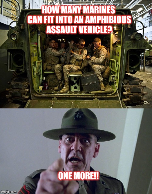 semper Fi grunts! | HOW MANY MARINES CAN FIT INTO AN AMPHIBIOUS ASSAULT VEHICLE? ONE MORE!! | image tagged in marines,usmc,r lee ermy | made w/ Imgflip meme maker