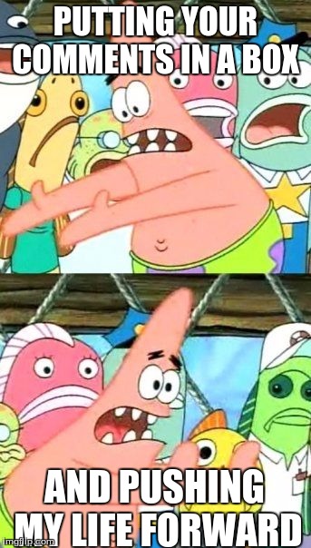 Put It Somewhere Else Patrick Meme | PUTTING YOUR COMMENTS IN A BOX; AND PUSHING MY LIFE FORWARD | image tagged in memes,put it somewhere else patrick | made w/ Imgflip meme maker