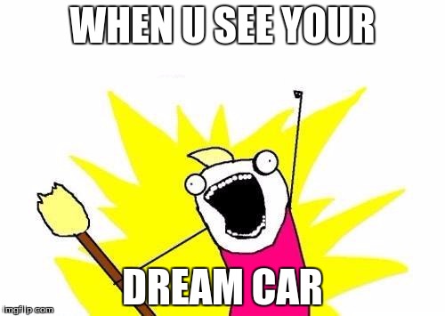 X All The Y | WHEN U SEE YOUR; DREAM CAR | image tagged in memes,x all the y | made w/ Imgflip meme maker