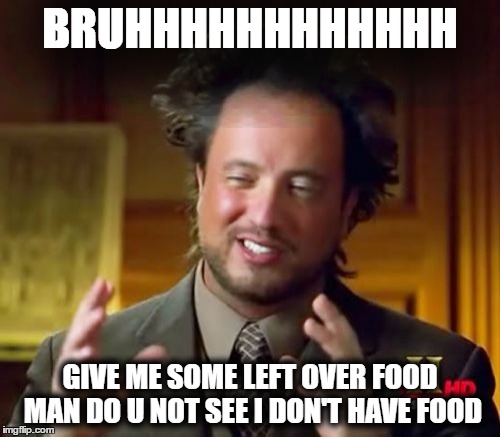 Ancient Aliens Meme | BRUHHHHHHHHHHHH; GIVE ME SOME LEFT OVER FOOD MAN DO U NOT SEE I DON'T HAVE FOOD | image tagged in memes,ancient aliens | made w/ Imgflip meme maker