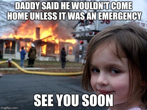 Disaster Girl Meme | DADDY SAID HE WOULDN'T COME HOME UNLESS IT WAS AN EMERGENCY; SEE YOU SOON | image tagged in memes,disaster girl | made w/ Imgflip meme maker