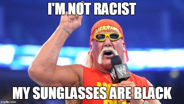 Hulk Hogan | I'M NOT RACIST; MY SUNGLASSES ARE BLACK | image tagged in hulk hogan | made w/ Imgflip meme maker