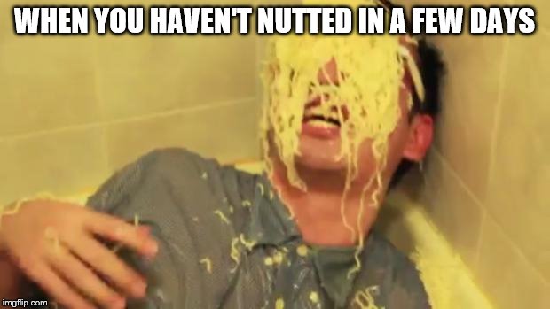 Filthy Frank with ramen noodles on his face. | WHEN YOU HAVEN'T NUTTED IN A FEW DAYS | image tagged in filthy frank with ramen noodles on his face | made w/ Imgflip meme maker