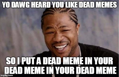 Yo Dawg Heard You Meme | YO DAWG HEARD YOU LIKE DEAD MEMES; SO I PUT A DEAD MEME IN YOUR DEAD MEME IN YOUR DEAD MEME | image tagged in memes,yo dawg heard you | made w/ Imgflip meme maker