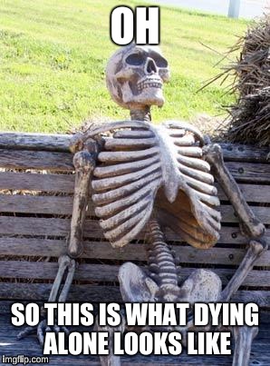 Waiting Skeleton Meme | OH; SO THIS IS WHAT DYING ALONE LOOKS LIKE | image tagged in memes,waiting skeleton | made w/ Imgflip meme maker