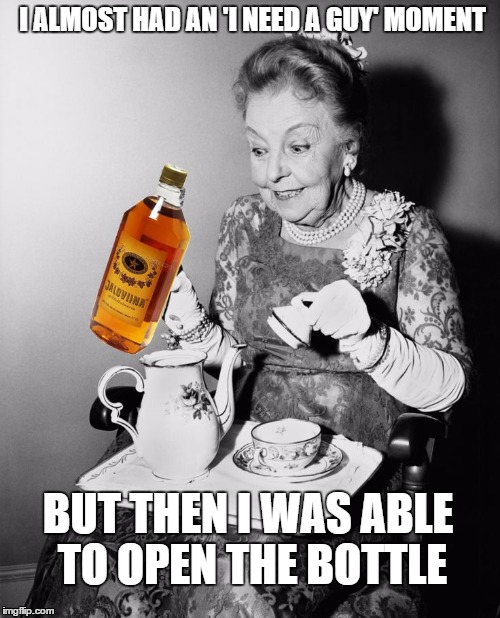 old lady alcohol | I ALMOST HAD AN 'I NEED A GUY' MOMENT; BUT THEN I WAS ABLE TO OPEN THE BOTTLE | image tagged in old lady alcohol | made w/ Imgflip meme maker