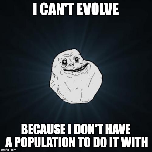 Forever Alone | I CAN'T EVOLVE; BECAUSE I DON'T HAVE A POPULATION TO DO IT WITH | image tagged in memes,forever alone | made w/ Imgflip meme maker