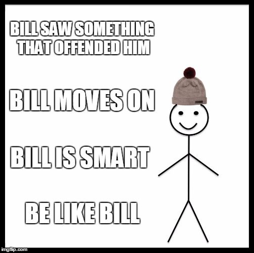 Be Like Bill Meme | BILL SAW SOMETHING THAT OFFENDED HIM; BILL MOVES ON; BILL IS SMART; BE LIKE BILL | image tagged in memes,be like bill | made w/ Imgflip meme maker
