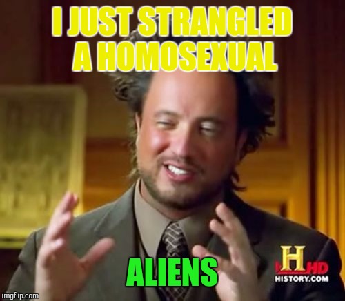 Ancient Aliens Meme | I JUST STRANGLED A HOMOSEXUAL; ALIENS | image tagged in memes,ancient aliens | made w/ Imgflip meme maker