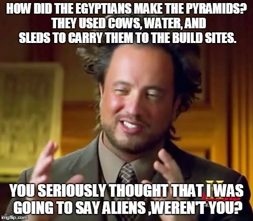 ancient aliens guy is actually making some sense today | HOW DID THE EGYPTIANS MAKE THE PYRAMIDS? 
THEY USED COWS, WATER, AND SLEDS TO CARRY THEM TO THE BUILD SITES. YOU SERIOUSLY THOUGHT THAT I WAS GOING TO SAY ALIENS ,WEREN'T YOU? | image tagged in memes,ancient aliens,pyramids | made w/ Imgflip meme maker