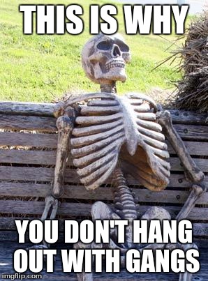Don't hang with a gang | THIS IS WHY; YOU DON'T HANG OUT WITH GANGS | image tagged in memes,waiting skeleton | made w/ Imgflip meme maker