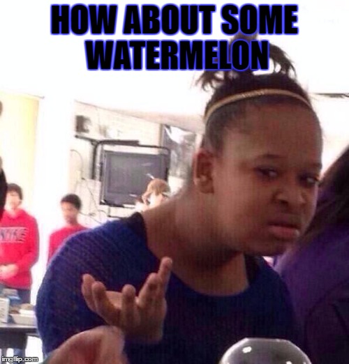 Black Girl Wat Meme | HOW ABOUT SOME WATERMELON | image tagged in memes,black girl wat | made w/ Imgflip meme maker