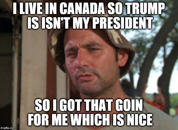 I don't live in Canada (this has probably been done a million times before) | I LIVE IN CANADA SO TRUMP IS ISN'T MY PRESIDENT; SO I GOT THAT GOIN FOR ME WHICH IS NICE | image tagged in memes,so i got that goin for me which is nice | made w/ Imgflip meme maker