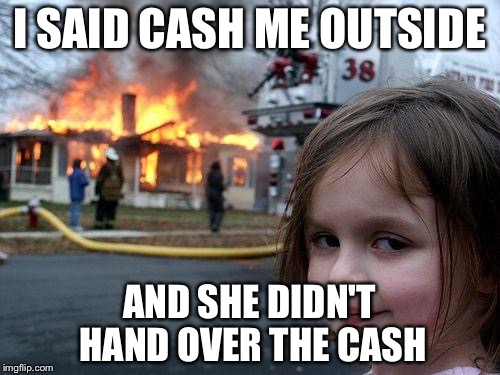 Disaster Girl Meme | I SAID CASH ME OUTSIDE; AND SHE DIDN'T HAND OVER THE CASH | image tagged in memes,disaster girl | made w/ Imgflip meme maker