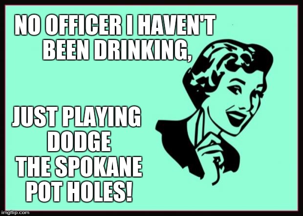 Ecard  | NO OFFICER I HAVEN'T BEEN DRINKING, JUST PLAYING DODGE THE SPOKANE POT HOLES! | image tagged in ecard | made w/ Imgflip meme maker
