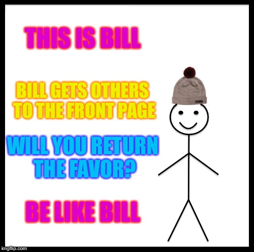 Be Like Bill | THIS IS BILL; BILL GETS OTHERS TO THE FRONT PAGE; WILL YOU RETURN THE FAVOR? BE LIKE BILL | image tagged in memes,be like bill | made w/ Imgflip meme maker