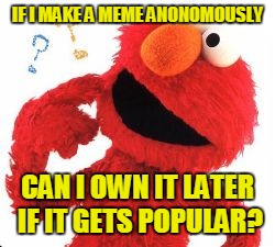 Can I meme | IF I MAKE A MEME ANONOMOUSLY; CAN I OWN IT LATER IF IT GETS POPULAR? | image tagged in dumb meme,questions,elmo,memes,you might be a meme addict | made w/ Imgflip meme maker