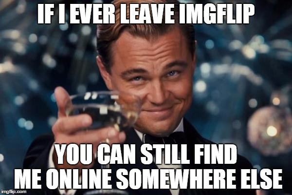 Leonardo Dicaprio Cheers Meme | IF I EVER LEAVE IMGFLIP; YOU CAN STILL FIND ME ONLINE SOMEWHERE ELSE | image tagged in memes,leonardo dicaprio cheers | made w/ Imgflip meme maker