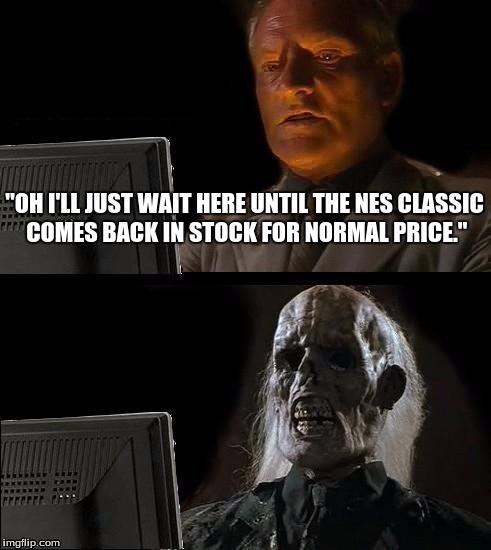 I hope this doesn't happen with the Nintendo Switch... | "OH I'LL JUST WAIT HERE UNTIL THE NES CLASSIC COMES BACK IN STOCK FOR NORMAL PRICE." | image tagged in memes,ill just wait here | made w/ Imgflip meme maker