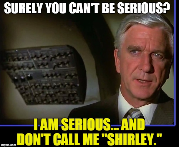 Remembering Leslie Nielsen | SURELY YOU CAN'T BE SERIOUS? I AM SERIOUS... AND DON'T CALL ME "SHIRLEY." | image tagged in vince vance,airplane,naked gun,tammy and the bachelor,the poseidon adventure,the doctor in airplane | made w/ Imgflip meme maker