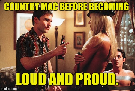 Country Mac  |  COUNTRY MAC BEFORE BECOMING; LOUD AND PROUD. | image tagged in it's always sunny in philidelphia | made w/ Imgflip meme maker