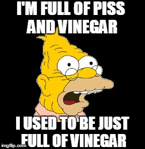 Grandpa Simpson | I'M FULL OF PISS AND VINEGAR; I USED TO BE JUST FULL OF VINEGAR | image tagged in simpsons | made w/ Imgflip meme maker