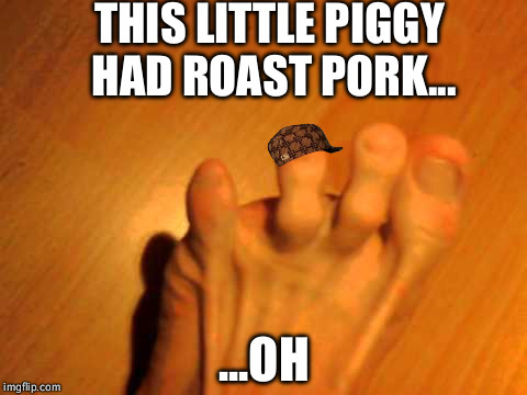 THIS LITTLE PIGGY HAD ROAST PORK... ...OH | image tagged in four toes,scumbag | made w/ Imgflip meme maker