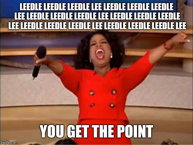 Oprah You Get A | LEEDLE LEEDLE LEEDLE LEE LEEDLE LEEDLE LEEDLE LEE LEEDLE LEEDLE LEEDLE LEE LEEDLE LEEDLE LEEDLE LEE LEEDLE LEEDLE LEEDLE LEE LEEDLE LEEDLE LEEDLE LEE; YOU GET THE POINT | image tagged in memes,oprah you get a | made w/ Imgflip meme maker