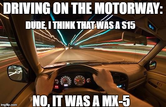 Car spotting problems | DRIVING ON THE MOTORWAY:; DUDE, I THINK THAT WAS A S15; NO, IT WAS A MX-5 | image tagged in memes,funny memes,car,carmemes | made w/ Imgflip meme maker