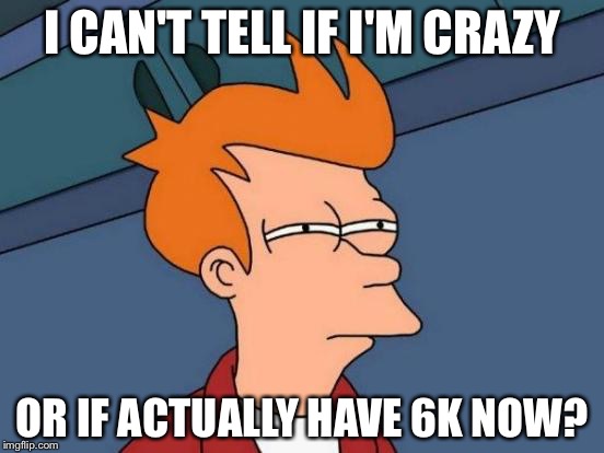 Appreciation to the people that got me to 6k! | I CAN'T TELL IF I'M CRAZY; OR IF ACTUALLY HAVE 6K NOW? | image tagged in memes,futurama fry,6000points | made w/ Imgflip meme maker