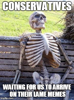 Waiting Skeleton Meme | CONSERVATIVES; WAITING FOR US TO ARRIVE ON THEIR LAME MEMES | image tagged in memes,waiting skeleton | made w/ Imgflip meme maker