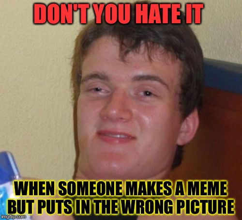 10 Guy | DON'T YOU HATE IT; WHEN SOMEONE MAKES A MEME BUT PUTS IN THE WRONG PICTURE | image tagged in memes,10 guy | made w/ Imgflip meme maker