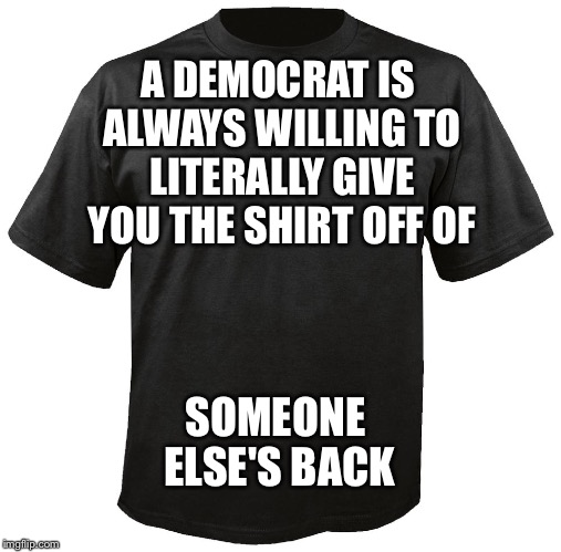 You can always count on them | A DEMOCRAT IS ALWAYS WILLING TO LITERALLY GIVE YOU THE SHIRT OFF OF; SOMEONE ELSE'S BACK | image tagged in blank t-shirt,democrats | made w/ Imgflip meme maker