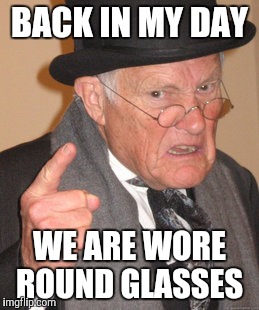 Back In My Day | BACK IN MY DAY; WE ARE WORE ROUND GLASSES | image tagged in memes,back in my day | made w/ Imgflip meme maker